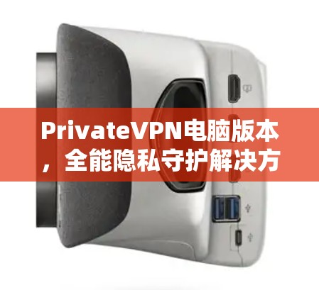 PrivateVPN电脑版本，全能隐私守护解决方案