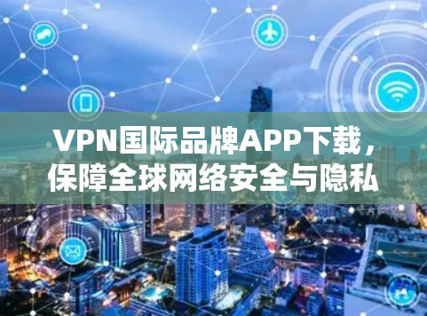 VPN国际品牌APP下载,保障全球网络安全与隐私