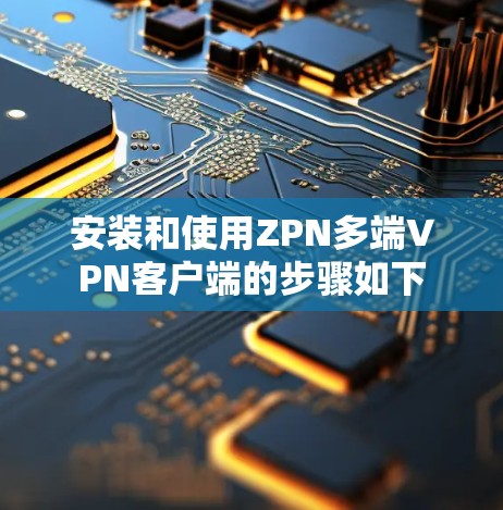 安装和使用ZPN多端VPN客户端的步骤如下