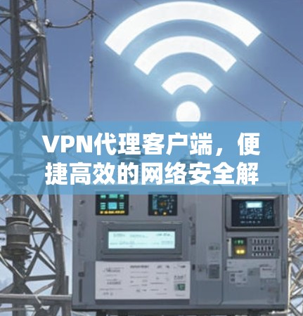 VPN代理客户端，便捷高效的网络安全解决方案