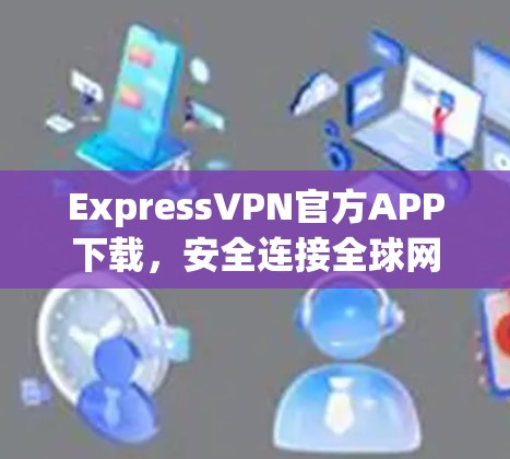 ExpressVPN官方APP下载，安全连接全球网络的秘密