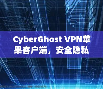 CyberGhost VPN苹果客户端,安全隐私保护的最佳选择