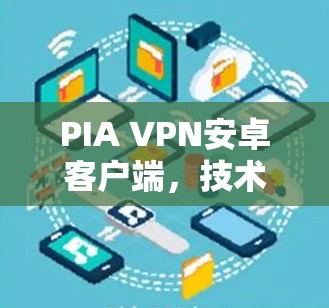 PIA VPN安卓客户端,技术深度解析