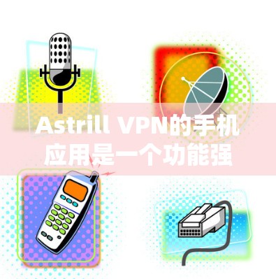 Astrill VPN的手机应用是一个功能强大且易于使用的工具，适合需要保护隐私和安全的用户。以下是对该应用的详细分析和建议