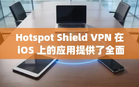 Hotspot Shield VPN 在 iOS 上的应用提供了全面的隐私保护和安全功能，适合用户在公共网络环境中保护隐私。以下是对其应用的详细分析和使用指南