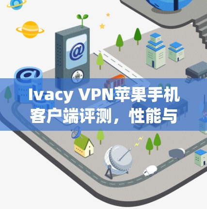 Ivacy VPN苹果手机客户端评测，性能与安全性全面解析