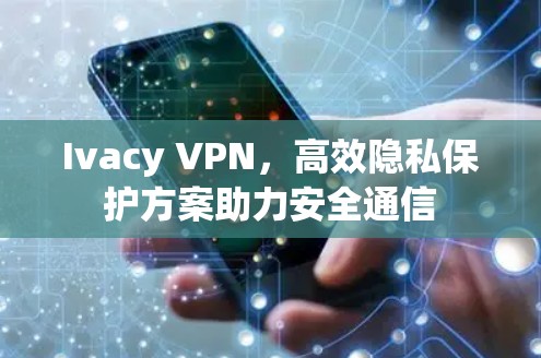 Ivacy VPN,高效隐私保护方案助力安全通信