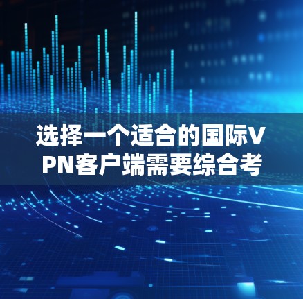 选择一个适合的国际VPN客户端需要综合考虑多个因素，以下是根据您的需求和思考过程整理出的推荐和购买建议