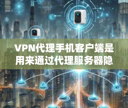 VPN代理手机客户端是用来通过代理服务器隐藏手机IP地址和匿名化网络访问的应用程序，常用于保护隐私或绕过网络限制。以下是关于选择和使用VPN代理手机客户端的详细步骤