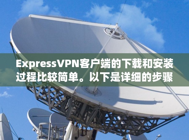ExpressVPN客户端的下载和安装过程比较简单。以下是详细的步骤指南