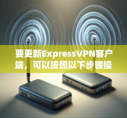 要更新ExpressVPN客户端，可以按照以下步骤操作