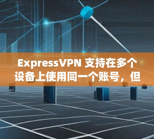 ExpressVPN 支持在多个设备上使用同一个账号，但需要确保每个设备都下载并安装了 ExpressVPN 客户端。以下是安装多个设备的步骤