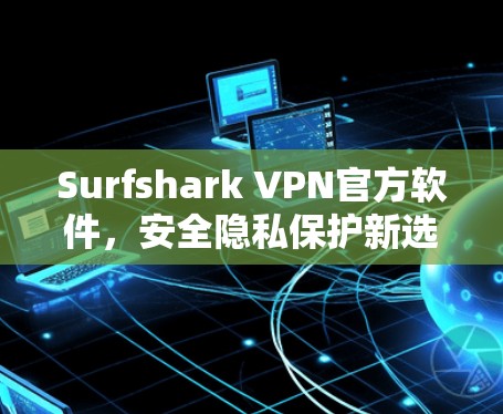 Surfshark VPN官方软件，安全隐私保护新选择