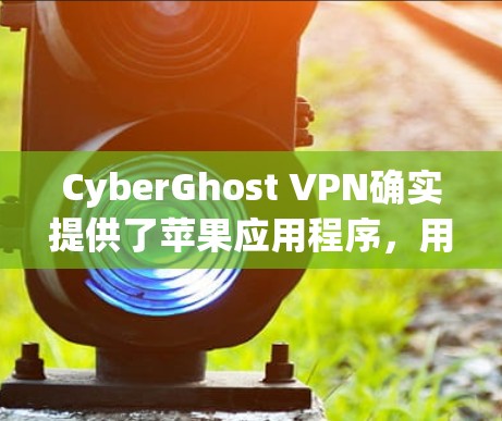 CyberGhost VPN确实提供了苹果应用程序，用户可以通过App Store下载。以下是获取CyberGhost VPN苹果APP的步骤