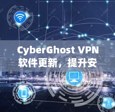 CyberGhost VPN软件更新，提升安全与性能的全新体验