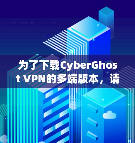 为了下载CyberGhost VPN的多端版本，请按照以下步骤操作