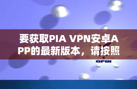 要获取PIA VPN安卓APP的最新版本，请按照以下步骤操作