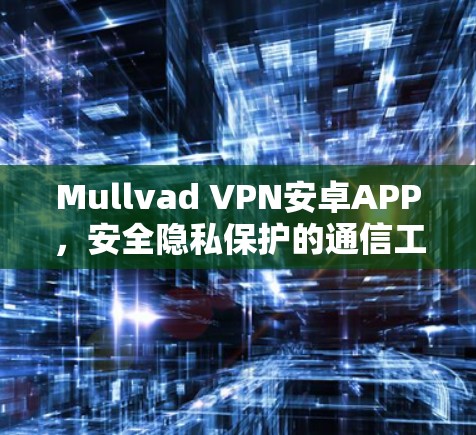 Mullvad VPN安卓APP,安全隐私保护的通信工具