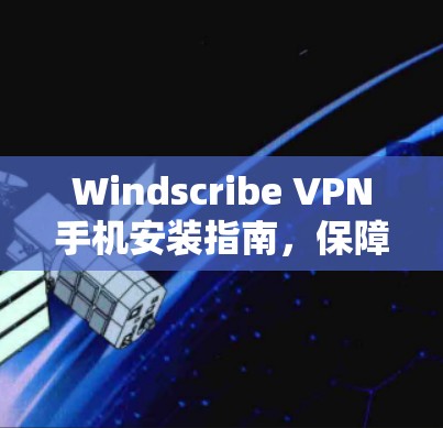 Windscribe VPN手机安装指南，保障网络安全与隐私