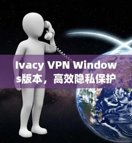 Ivacy VPN Windows版本，高效隐私保护与高速网络解决方案
