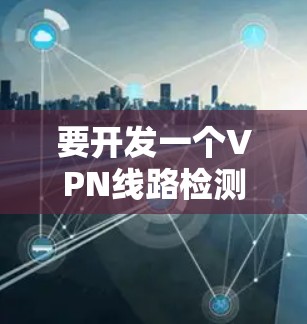 要开发一个VPN线路检测的APP，可以按照以下步骤进行