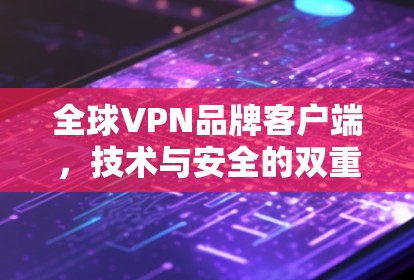 全球VPN品牌客户端，技术与安全的双重挑战