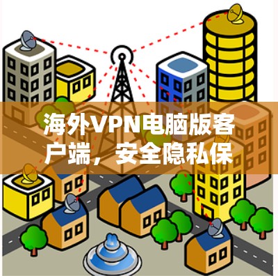 海外VPN电脑版客户端，安全隐私保护与网络兼容的解决方案