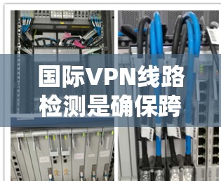 国际VPN线路检测是确保跨国VPN服务质量、安全性和合规性的关键过程。以下是对这一过程的详细分步说明