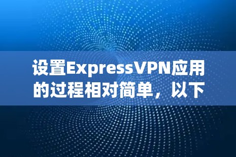 设置ExpressVPN应用的过程相对简单，以下是详细的步骤指南