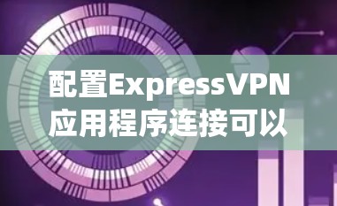 配置ExpressVPN应用程序连接可以通过以下步骤完成