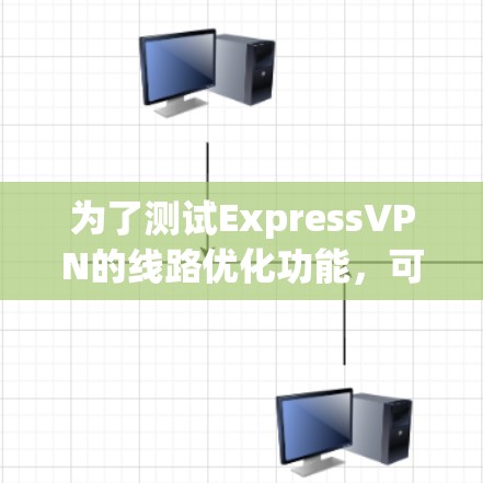 为了测试ExpressVPN的线路优化功能,可以按照以下步骤进行