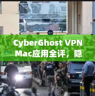 CyberGhost VPN Mac应用全评，隐私保护与高速连接的双重保障
