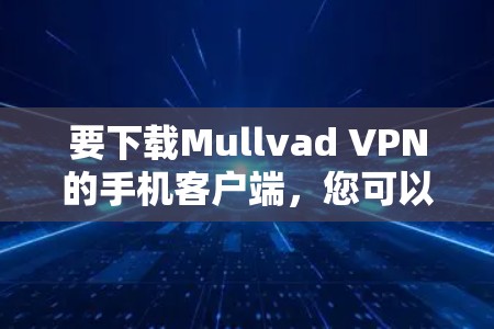 要下载Mullvad VPN的手机客户端，您可以按照以下步骤操作