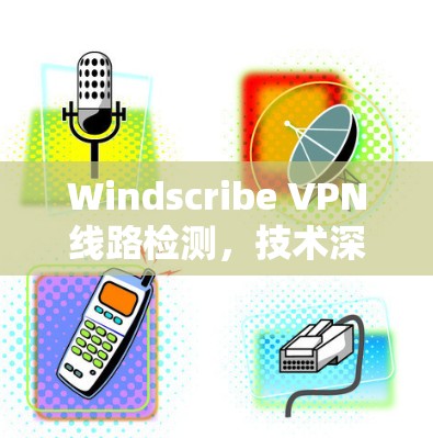 Windscribe VPN线路检测，技术深度与应用场景分析
