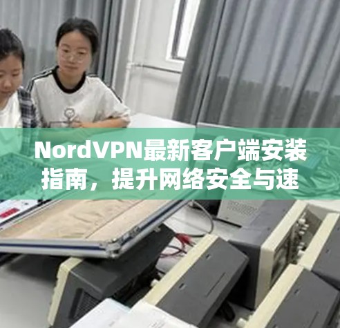 NordVPN最新客户端安装指南，提升网络安全与速度