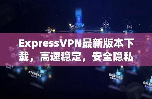 ExpressVPN最新版本下载，高速稳定，安全隐私保护