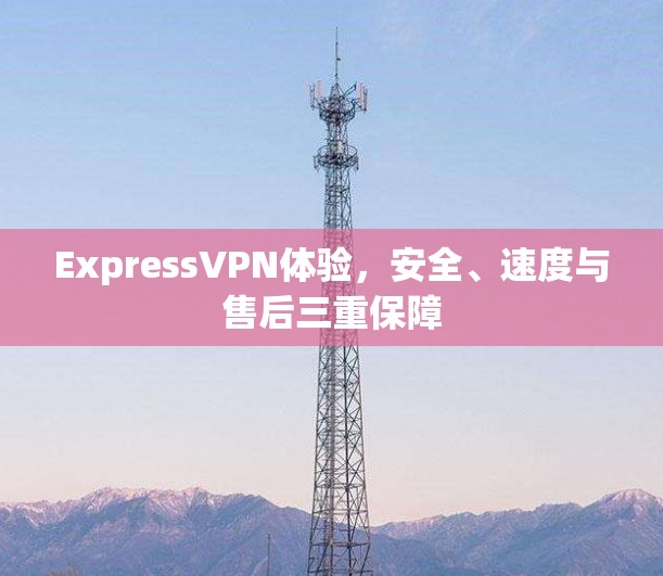 ExpressVPN体验，安全、速度与售后三重保障