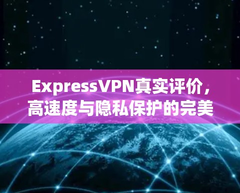 ExpressVPN真实评价，高速度与隐私保护的完美融合