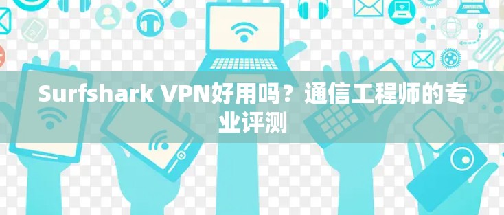 Surfshark VPN好用吗？通信工程师的专业评测