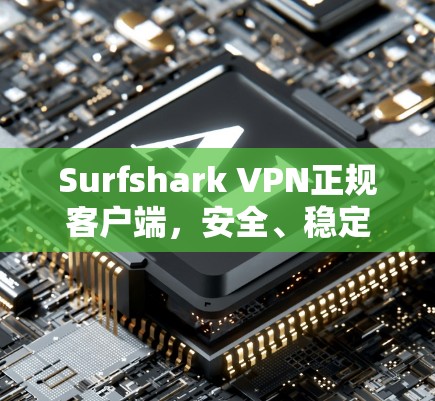 Surfshark VPN正规客户端，安全、稳定、高效的解决方案