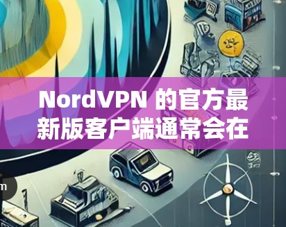 NordVPN 的官方最新版客户端通常会在官方网站上发布，并定期更新以修复漏洞、改善性能和添加新功能。以下是获取和安装 NordVPN 最新版本的步骤