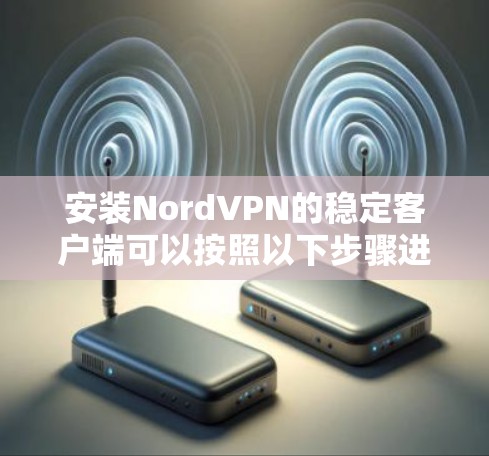 安装NordVPN的稳定客户端可以按照以下步骤进行,确保您的网络安全 安装NordVPN的稳定客户端可以按照以下步骤进行,确保您的网络安全