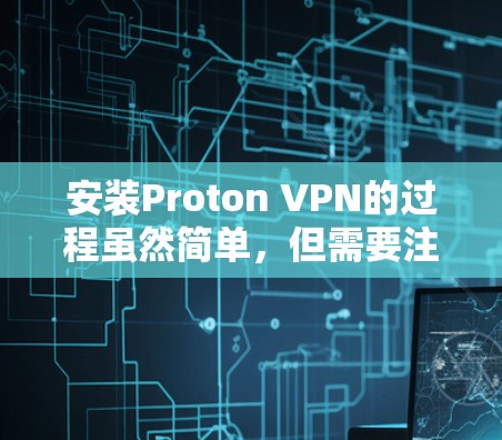 安装Proton VPN的过程虽然简单,但需要注意以下几个关键步骤 安装Proton VPN的过程虽然简单,但需要注意以下几个关键步骤