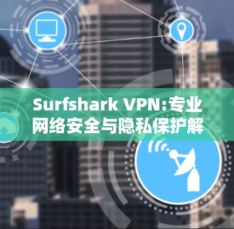 Surfshark VPN:专业网络安全与隐私保护解决方案 Surfshark VPN:专业网络安全与隐私保护解决方案