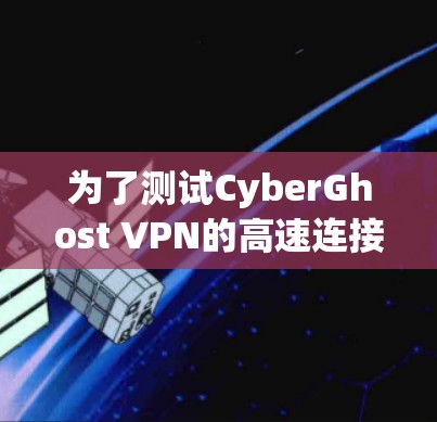 为了测试CyberGhost VPN的高速连接功能，可以按照以下步骤进行