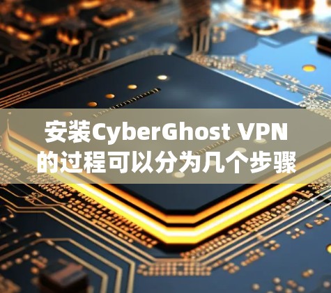 安装CyberGhost VPN的过程可以分为几个步骤，每个步骤都需要仔细处理，以确保过程顺利且安全。以下是详细的安装指南