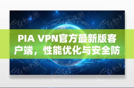 PIA VPN官方最新版客户端,性能优化与安全防护双重提升