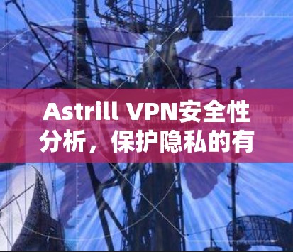 Astrill VPN安全性分析,保护隐私的有效工具?