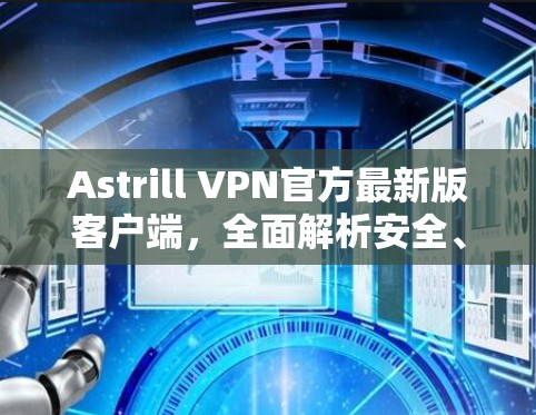 Astrill VPN官方最新版客户端,全面解析安全、稳定与性能提升 Astrill VPN官方最新版客户端,全面解析安全、稳定与性能提升