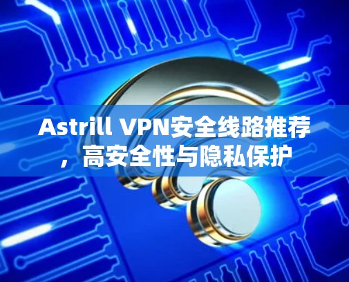 Astrill VPN安全线路推荐,高安全性与隐私保护
